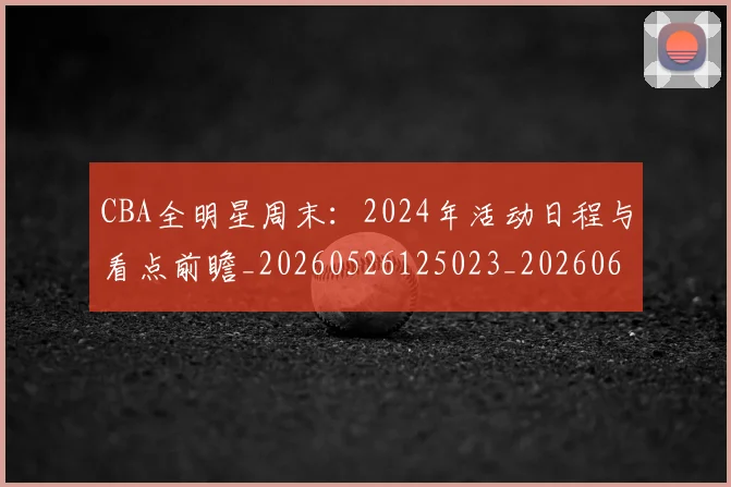 CBA全明星周末：2024年活动日程与看点前瞻_20260526125023_20260606165148