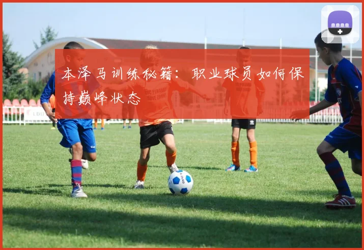 本泽马训练秘籍：职业球员如何保持巅峰状态