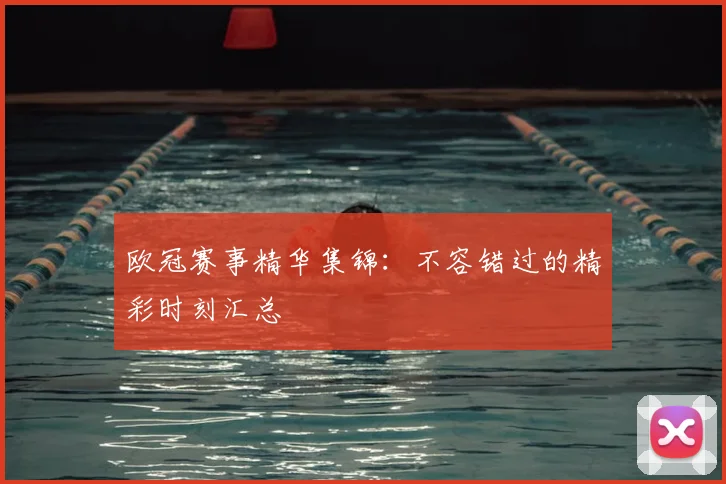 欧冠赛事精华集锦:不容错过的精彩时刻汇总