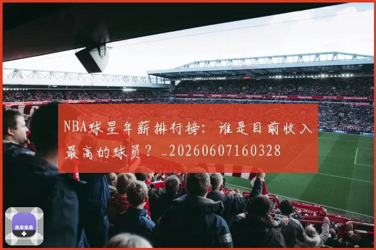 NBA球星年薪排行榜:谁是目前收入最高的球员?_20260607160328