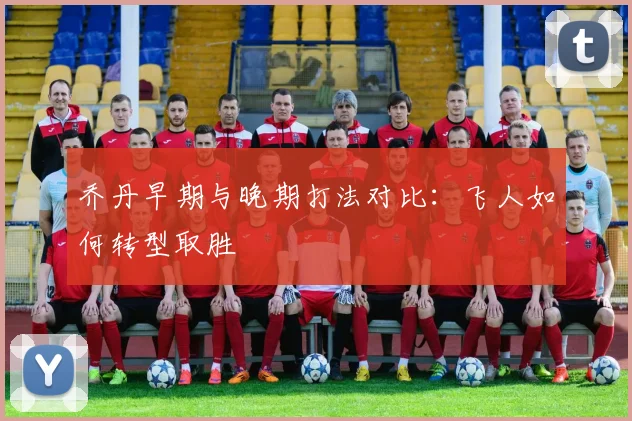 乔丹早期与晚期打法对比：飞人如何转型取胜