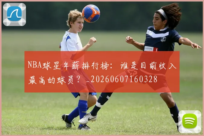 NBA球星年薪排行榜：谁是目前收入最高的球员？_20260607160328
