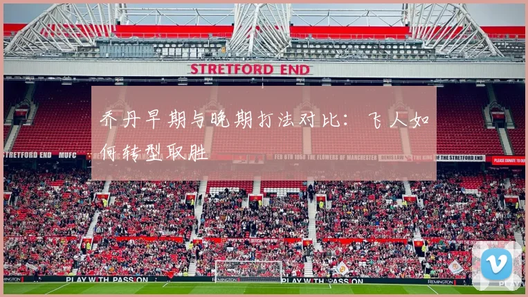 乔丹早期与晚期打法对比:飞人如何转型取胜