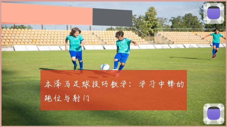 本泽马足球技巧教学：学习中锋的跑位与射门